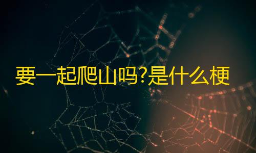 三角洲行动免费透视要一起爬山吗?是什么梗